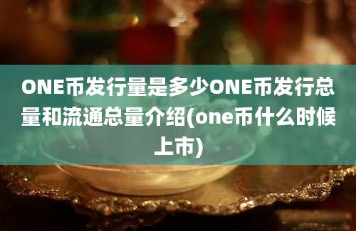 ONE币发行量是多少ONE币发行总量和流通总量介绍(one币什么时候上市)