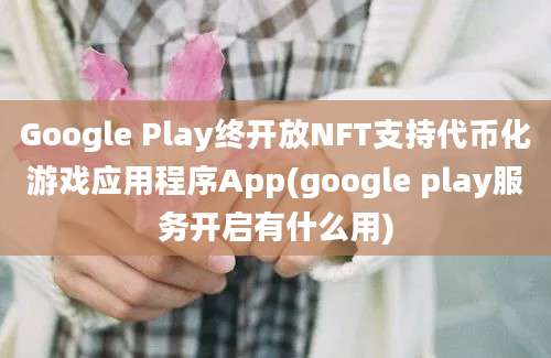 Google Play终开放NFT支持代币化游戏应用程序App(google play服务开启有什么用)