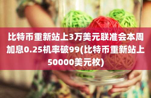 比特币重新站上3万美元联准会本周加息0.25机率破99(比特币重新站上50000美元枚)