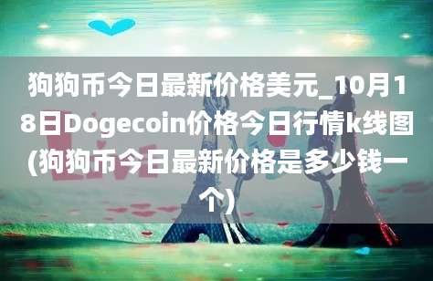 狗狗币今日最新价格美元_10月18日Dogecoin价格今日行情k线图(狗狗币今日最新价格是多少钱一个)