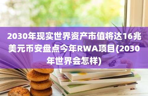 2030年现实世界资产市值将达16兆美元币安盘点今年RWA项目(2030年世界会怎样)