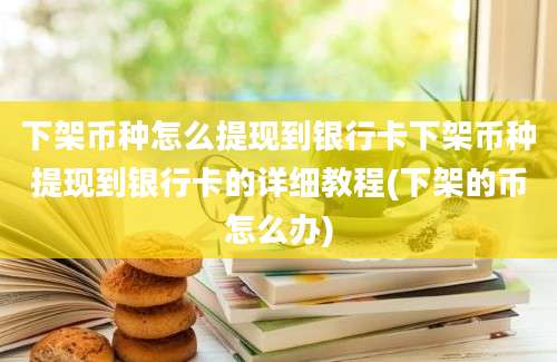 下架币种怎么提现到银行卡下架币种提现到银行卡的详细教程(下架的币怎么办)