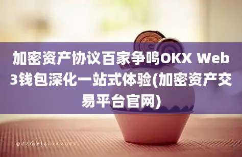 加密资产协议百家争鸣OKX Web3钱包深化一站式体验(加密资产交易平台官网)