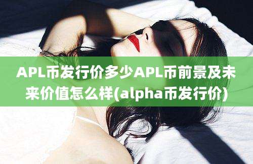 APL币发行价多少APL币前景及未来价值怎么样(alpha币发行价)