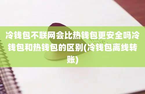 冷钱包不联网会比热钱包更安全吗冷钱包和热钱包的区别(冷钱包离线转账)