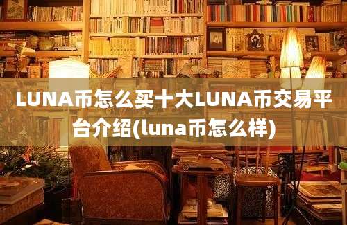 LUNA币怎么买十大LUNA币交易平台介绍(luna币怎么样)