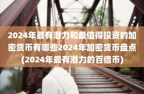 2024年最有潜力和最值得投资的加密货币有哪些2024年加密货币盘点(2024年最有潜力的百倍币)