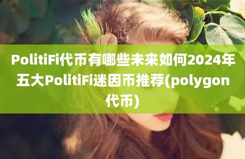 PolitiFi代币有哪些未来如何2024年五大PolitiFi迷因币推荐(polygon代币)