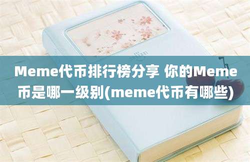 Meme代币排行榜分享 你的Meme币是哪一级别(meme代币有哪些)