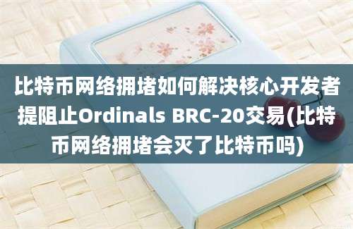 比特币网络拥堵如何解决核心开发者提阻止Ordinals BRC-20交易(比特币网络拥堵会灭了比特币吗)