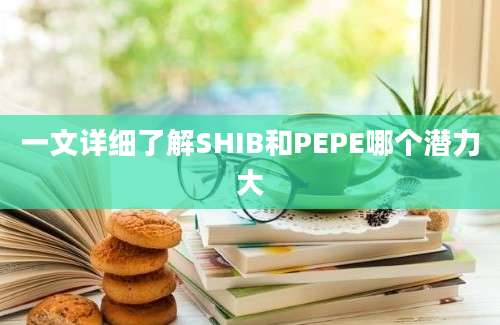 一文详细了解SHIB和PEPE哪个潜力大