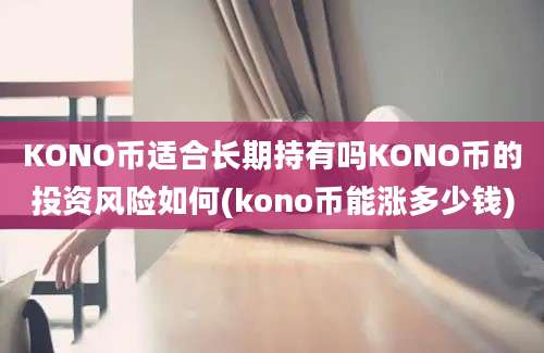 KONO币适合长期持有吗KONO币的投资风险如何(kono币能涨多少钱)