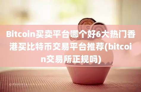 Bitcoin买卖平台哪个好6大热门香港买比特币交易平台推荐(bitcoin交易所正规吗)