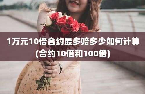 1万元10倍合约最多赔多少如何计算(合约10倍和100倍)