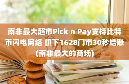 南非最大超市Pick n Pay支持比特币闪电网络 旗下1628门市30秒结账(南非最大的商场)