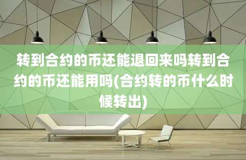 转到合约的币还能退回来吗转到合约的币还能用吗(合约转的币什么时候转出)