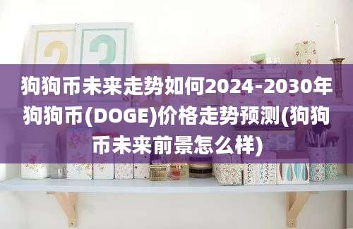 狗狗币未来走势如何2024-2030年狗狗币(DOGE)价格走势预测(狗狗币未来前景怎么样)