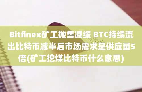 Bitfinex矿工抛售减缓 BTC持续流出比特币减半后市场需求是供应量5倍(矿工挖煤比特币什么意思)