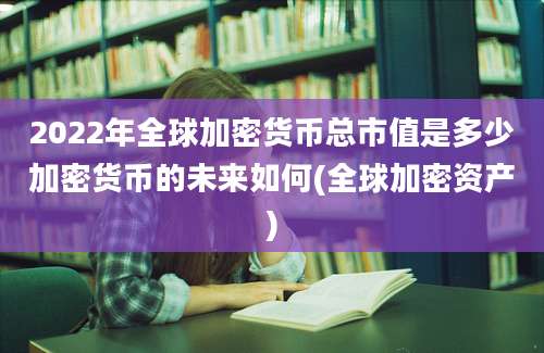 2022年全球加密货币总市值是多少加密货币的未来如何(全球加密资产)