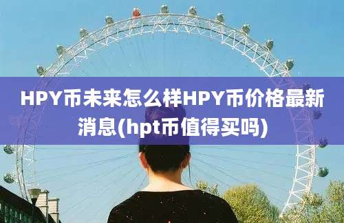 HPY币未来怎么样HPY币价格最新消息(hpt币值得买吗)