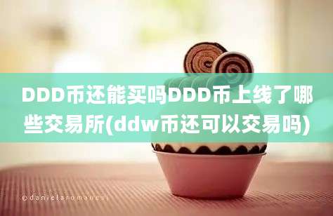 DDD币还能买吗DDD币上线了哪些交易所(ddw币还可以交易吗)