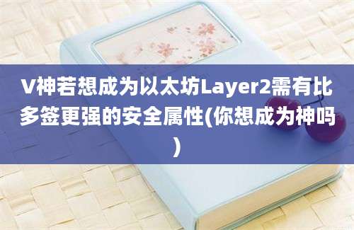 V神若想成为以太坊Layer2需有比多签更强的安全属性(你想成为神吗)