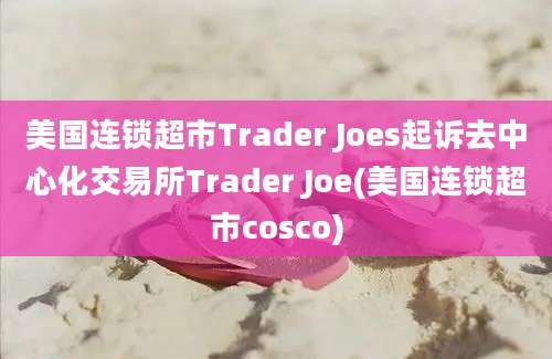 美国连锁超市Trader Joes起诉去中心化交易所Trader Joe(美国连锁超市cosco)