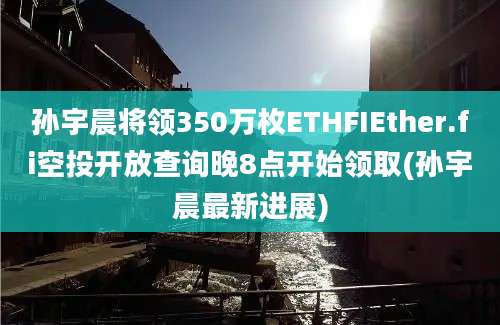 孙宇晨将领350万枚ETHFIEther.fi空投开放查询晚8点开始领取(孙宇晨最新进展)