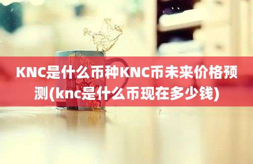 KNC是什么币种KNC币未来价格预测(knc是什么币现在多少钱)