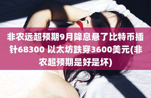 非农远超预期9月降息悬了比特币插针68300 以太坊跌穿3600美元(非农超预期是好是坏)