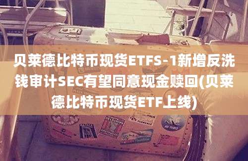 贝莱德比特币现货ETFS-1新增反洗钱审计SEC有望同意现金赎回(贝莱德比特币现货ETF上线)