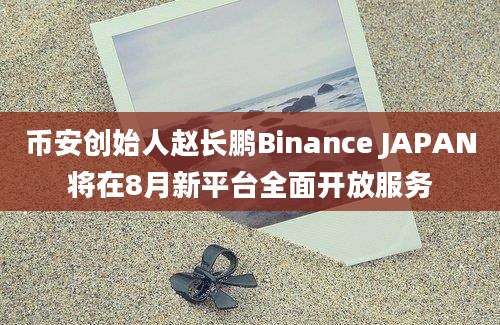 币安创始人赵长鹏Binance JAPAN将在8月新平台全面开放服务