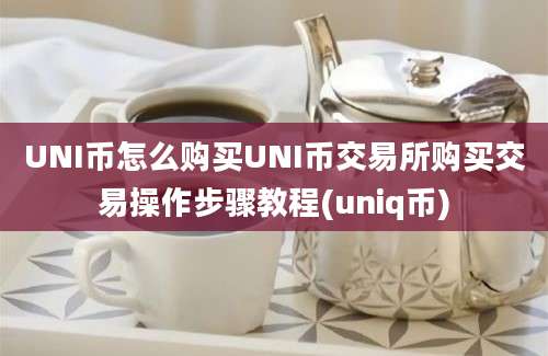 UNI币怎么购买UNI币交易所购买交易操作步骤教程(uniq币)