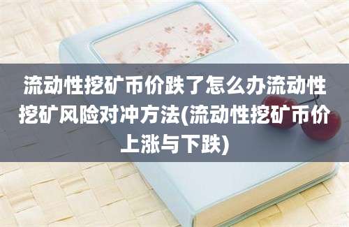 流动性挖矿币价跌了怎么办流动性挖矿风险对冲方法(流动性挖矿币价上涨与下跌)