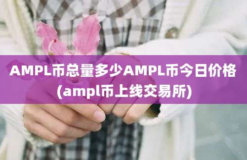 AMPL币总量多少AMPL币今日价格(ampl币上线交易所)