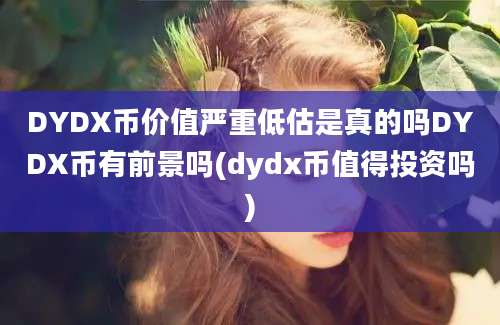 DYDX币价值严重低估是真的吗DYDX币有前景吗(dydx币值得投资吗)