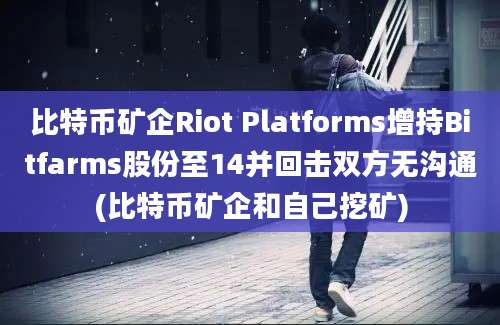 比特币矿企Riot Platforms增持Bitfarms股份至14并回击双方无沟通(比特币矿企和自己挖矿)