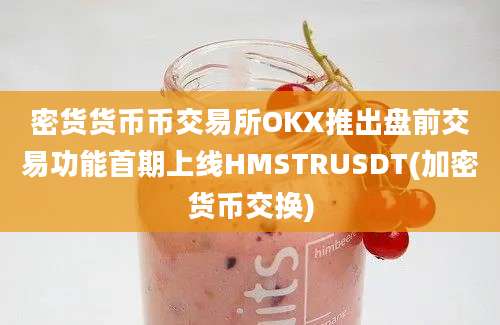 密货货币币交易所OKX推出盘前交易功能首期上线HMSTRUSDT(加密货币交换)