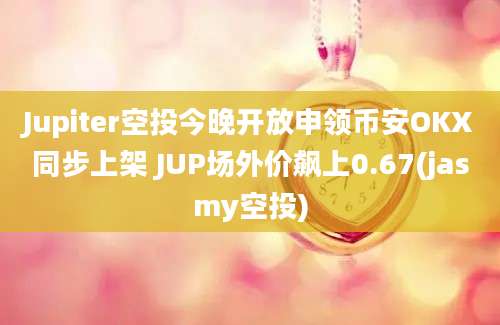 Jupiter空投今晚开放申领币安OKX同步上架 JUP场外价飙上0.67(jasmy空投)