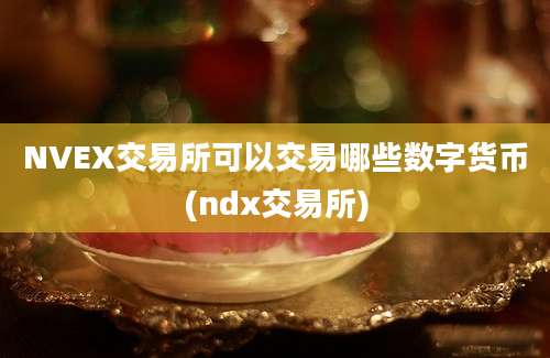 NVEX交易所可以交易哪些数字货币(ndx交易所)