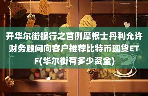 开华尔街银行之首例摩根士丹利允许财务顾问向客户推荐比特币现货ETF(华尔街有多少资金)