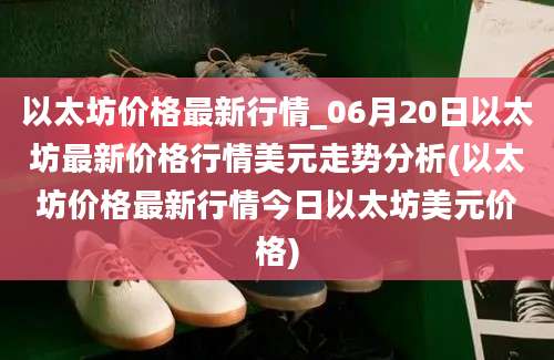 以太坊价格最新行情_06月20日以太坊最新价格行情美元走势分析(以太坊价格最新行情今日以太坊美元价格)