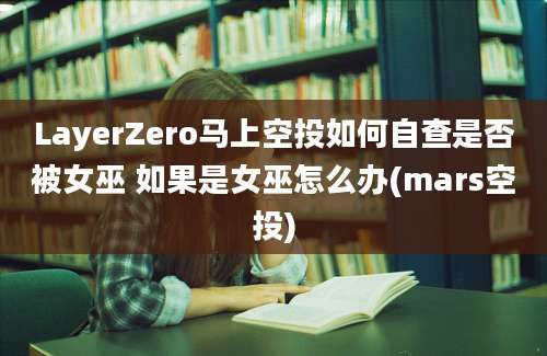 LayerZero马上空投如何自查是否被女巫 如果是女巫怎么办(mars空投)