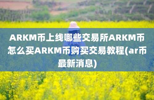 ARKM币上线哪些交易所ARKM币怎么买ARKM币购买交易教程(ar币最新消息)