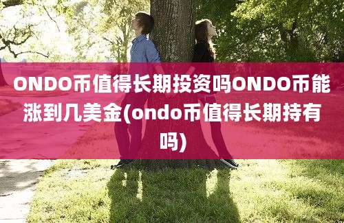 ONDO币值得长期投资吗ONDO币能涨到几美金(ondo币值得长期持有吗)