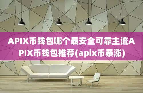 APIX币钱包哪个最安全可靠主流APIX币钱包推荐(apix币暴涨)