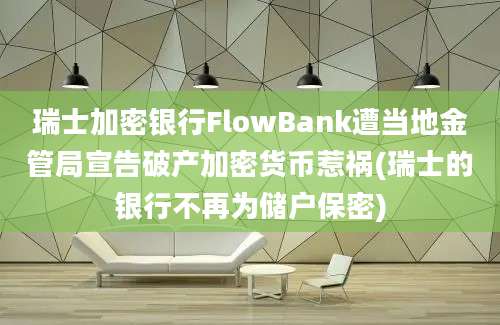 瑞士加密银行FlowBank遭当地金管局宣告破产加密货币惹祸(瑞士的银行不再为储户保密)