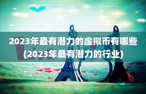 2023年最有潜力的虚拟币有哪些(2023年最有潜力的行业)