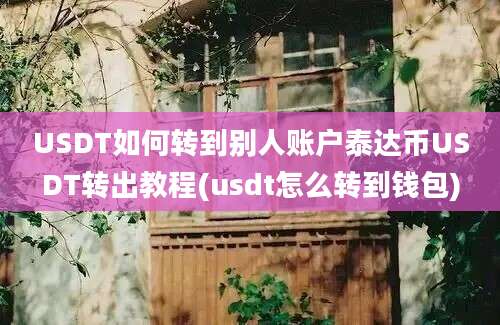 USDT如何转到别人账户泰达币USDT转出教程(usdt怎么转到钱包)