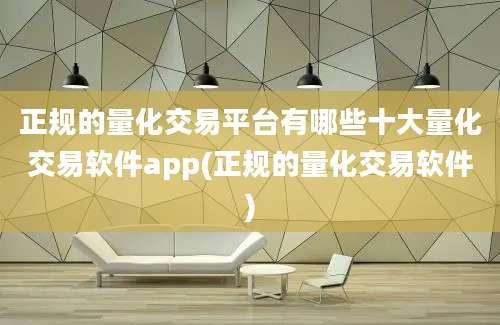 正规的量化交易平台有哪些十大量化交易软件app(正规的量化交易软件)